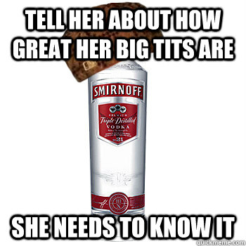 tell her about how great her big tits are she needs to know it  Scumbag Alcohol