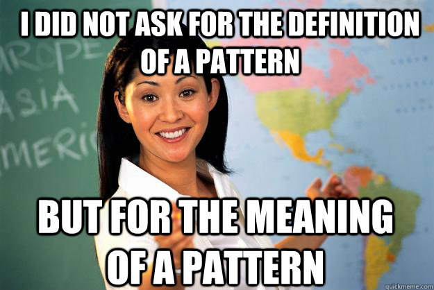 I did not ask for the definition of a pattern but for the meaning of a pattern  Unhelpful High School Teacher