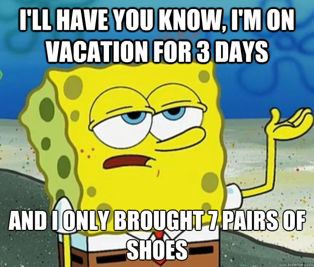 I'll have you know, I'm on vacation for 3 days And I only brought 7 pairs of shoes   Tough Spongebob