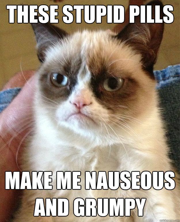 these stupid pills make me nauseous and grumpy  Grumpy Cat