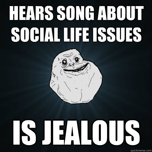 Hears song about social life issues is jealous - Hears song about social life issues is jealous  Forever Alone