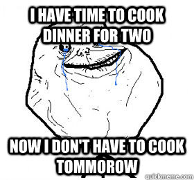 I have time to cook dinner for two Now i don't have to cook tommorow - I have time to cook dinner for two Now i don't have to cook tommorow  Forever Alone Level Virgin