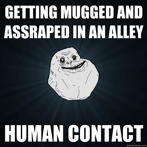 getting mugged and assraped in an alley human contact  Forever Alone