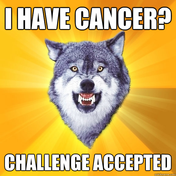 I have cancer? challenge accepted  Courage Wolf