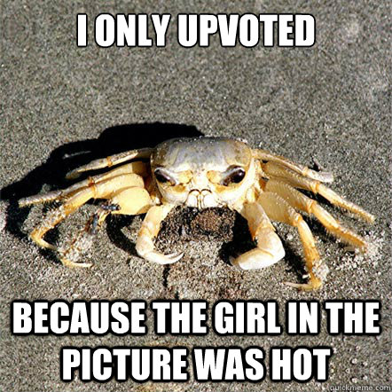 I only upvoted Because the girl in the picture was hot  Confession Crab