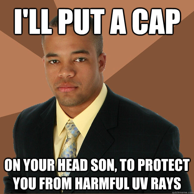 I'll put a cap on your head son, to protect you from harmful uv rays  Successful Black Man