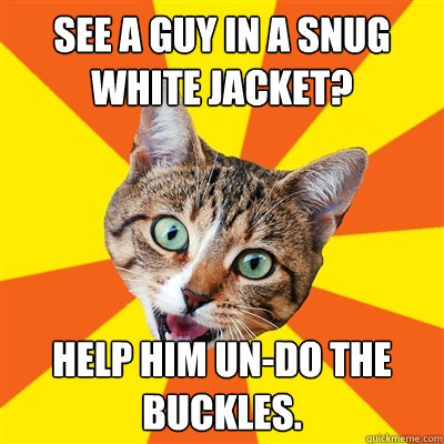 See a guy in a snug white jacket? Help him un-do the buckles.  Bad Advice Cat