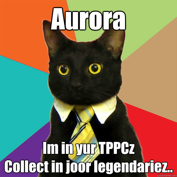 Aurora Im in yur TPPCz
Collect in joor legendariez..  Business Cat