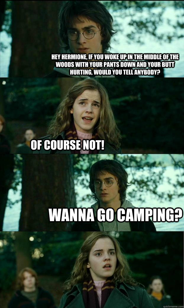 hey hermione, if you woke up in the middle of the woods with your pants down and your butt hurting, would you tell anybody?  of course not! wanna go camping?  Horny Harry