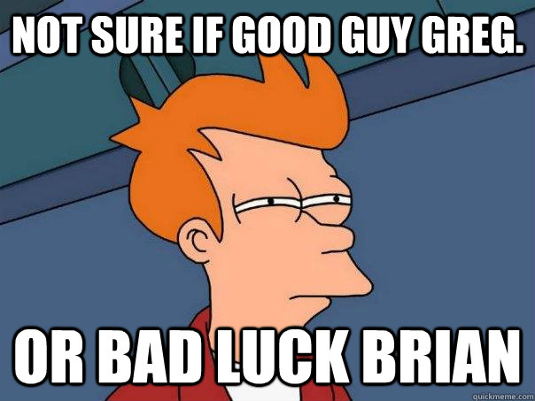 Not sure if Good Guy Greg. Or Bad Luck Brian - Not sure if Good Guy Greg. Or Bad Luck Brian  Futurama Fry