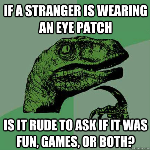 if a stranger is wearing an eye patch is it rude to ask if it was fun, games, or both?  Philosoraptor