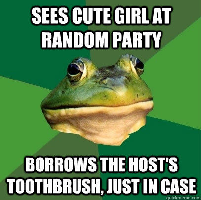 sees cute girl at random party borrows the host's toothbrush, just in case - sees cute girl at random party borrows the host's toothbrush, just in case  Foul Bachelor Frog