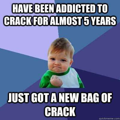 have been addicted to crack for almost 5 years  just got a new bag of crack  