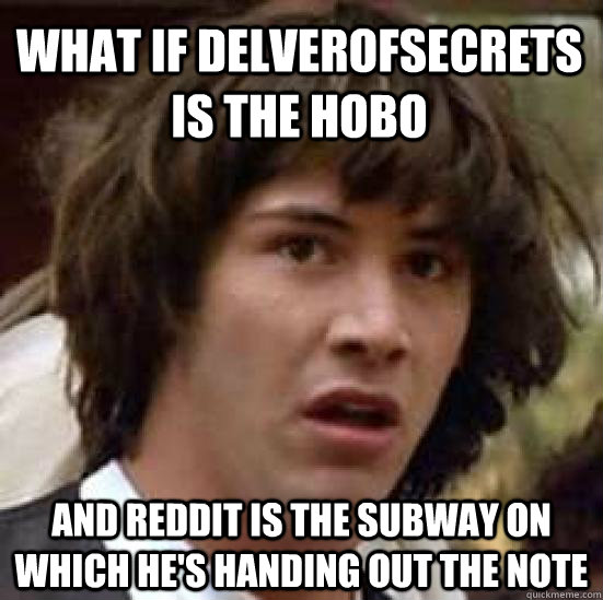 What if delverofsecrets is the hobo And reddit is the subway on which he's handing out the note  conspiracy keanu