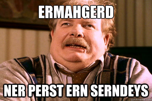 ERMAHGERD NER PERST ERN SERNDEYS  ERMAHGERD