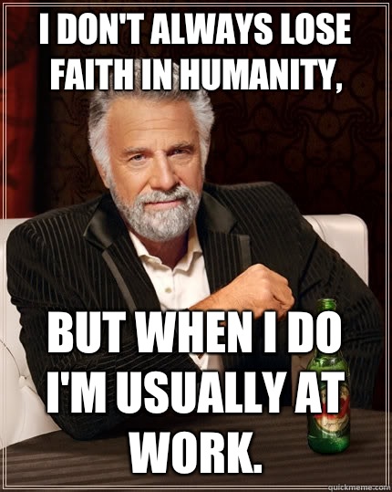 I don't always lose faith in humanity, but when I do I'm usually at work.   The Most Interesting Man In The World