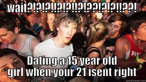 oh shit - WAIT?!?!?!!?!?!!?!??!?!?!!??! DATING A 15 YEAR OLD GIRL WHEN YOUR 21 ISENT RIGHT Sudden Clarity Clarence