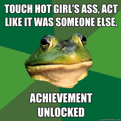 Touch hot girl's ass, act like it was someone else. achievement 
unlocked - Touch hot girl's ass, act like it was someone else. achievement 
unlocked  Foul Bachelor Frog