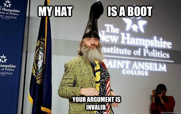 My hat                 is a boot Your argument is invalid. - My hat                 is a boot Your argument is invalid.  Vermin Supreme Knows Best