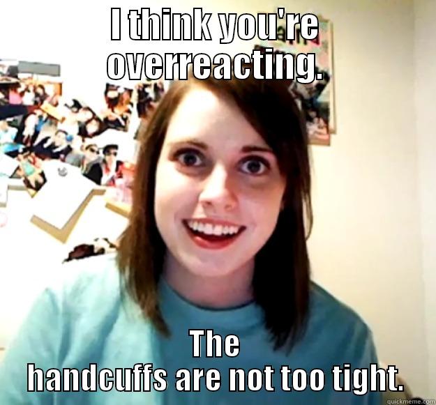 I THINK YOU'RE OVERREACTING. THE HANDCUFFS ARE NOT TOO TIGHT. Overly Attached Girlfriend