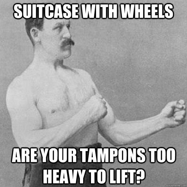 suitcase with wheels are your tampons too heavy to lift? - suitcase with wheels are your tampons too heavy to lift?  overly manly man