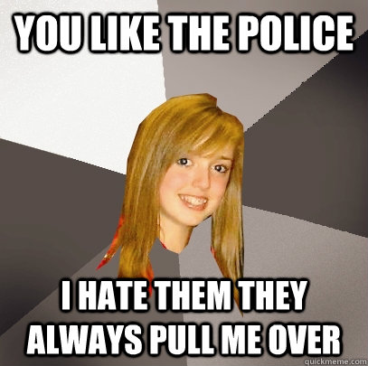 You like the police I hate them they always pull me over  Musically Oblivious 8th Grader