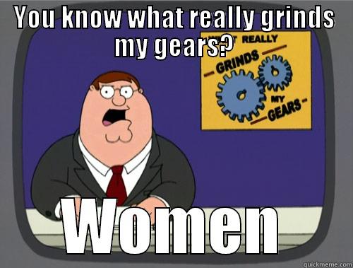 YOU KNOW WHAT REALLY GRINDS MY GEARS? WOMEN Grinds my gears