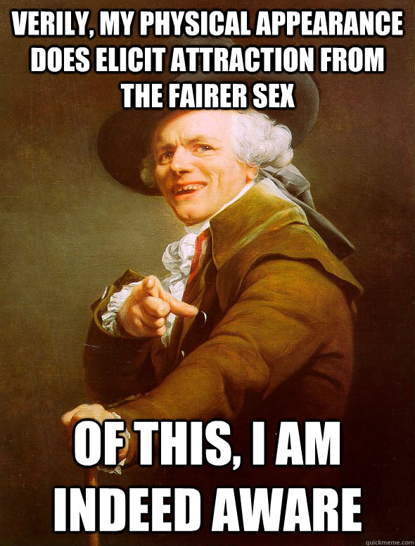 Verily, my physical appearance does elicit attraction from the fairer sex Of this, I am indeed aware  Joseph Ducreux