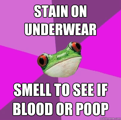 Stain on underwear Smell to see if blood or poop  Foul Bachelorette Frog