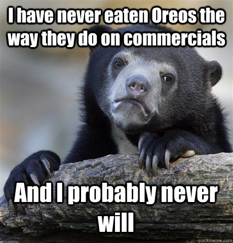 I have never eaten Oreos the way they do on commercials And I probably never will  Confession Bear