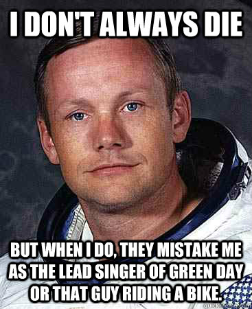 I DON'T ALWAYS DIE BUT WHEN I DO, THEY MISTAKE ME AS THE LEAD SINGER OF GREEN DAY OR THAT GUY RIDING A BIKE.  Neil Armstrong