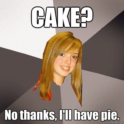 CAKE? No thanks, I'll have pie.  Musically Oblivious 8th Grader