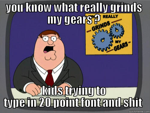 YOU KNOW WHAT REALLY GRINDS MY GEARS ? KIDS TRYING TO TYPE IN 20 POINT FONT AND SHIT  Grinds my gears