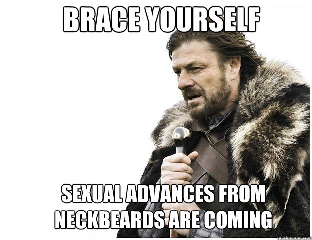 Brace yourself Sexual advances from neckbeards are coming  Imminent Ned