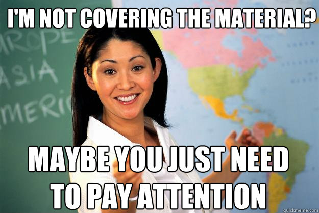 I'm not covering the material? Maybe you just need to pay attention  Unhelpful High School Teacher