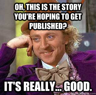 Oh, this is the story you're hoping to get published? It's really... good. - Oh, this is the story you're hoping to get published? It's really... good.  Condescending Wonka