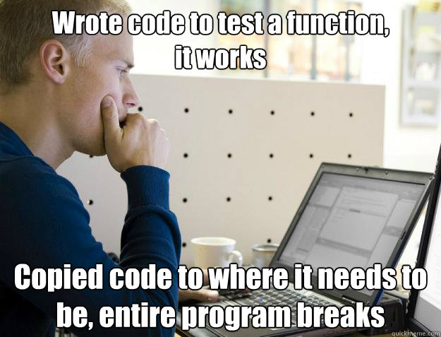 Wrote code to test a function, 
it works Copied code to where it needs to be, entire program breaks  Programmer