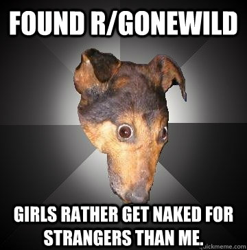 found r/gonewild girls rather get naked for strangers than me.  Depression Dog