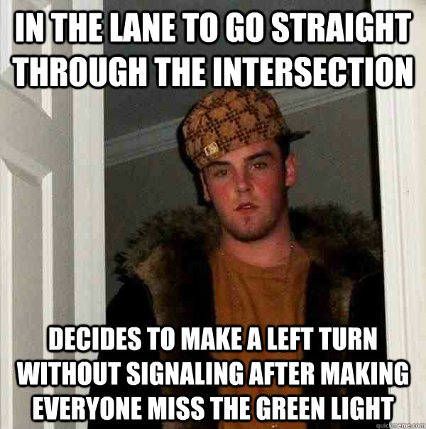 in the lane to go straight through the intersection decides to make a left turn without signaling after making everyone miss the green light - in the lane to go straight through the intersection decides to make a left turn without signaling after making everyone miss the green light  Scumbag Steve