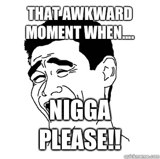 That awkward moment when.... NIGGA PLEASE!!  Meme