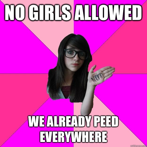 No girls allowed we already peed
Everywhere  Idiot Nerd Girl