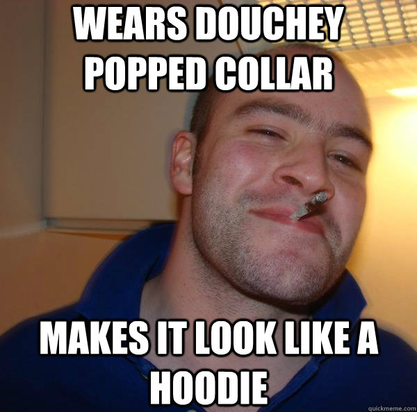 Wears douchey popped collar makes it look like a hoodie - Wears douchey popped collar makes it look like a hoodie  Misc