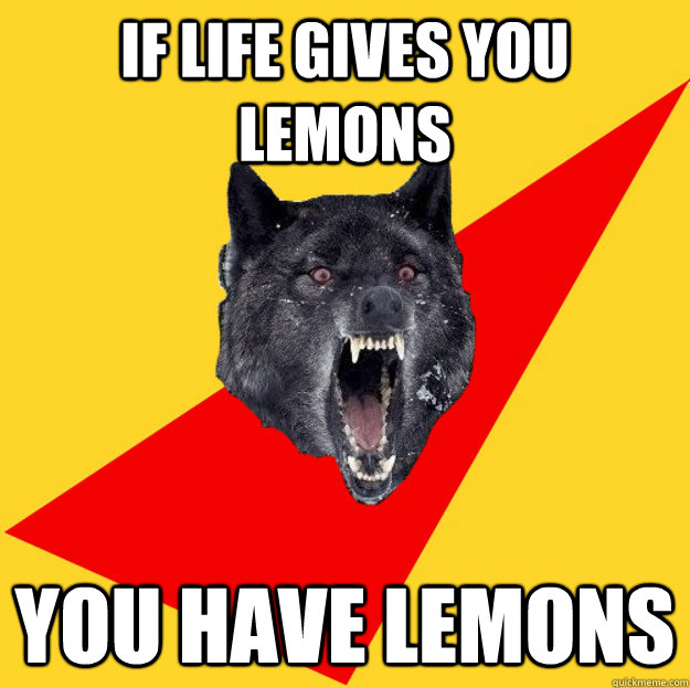 If Life Gives You Lemons You Have Lemons Inanity Wolf Quickmeme