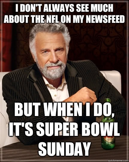 I don't always see much about the NFL on my newsfeed but when I do, it's Super Bowl Sunday - I don't always see much about the NFL on my newsfeed but when I do, it's Super Bowl Sunday  The Most Interesting Man In The World