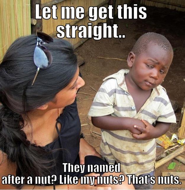 LET ME GET THIS STRAIGHT.. THEY NAMED AFTER A NUT? LIKE MY NUTS? THAT'S NUTS. Skeptical Third World Kid