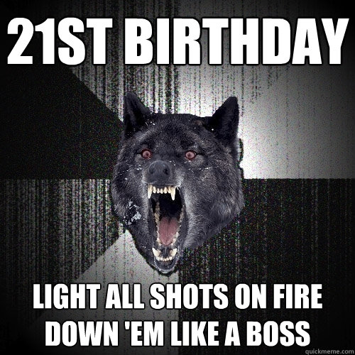 21ST BIRTHDAY LIGHT ALL SHOTS ON FIRE
DOWN 'EM LIKE A BOSS  Insanity Wolf