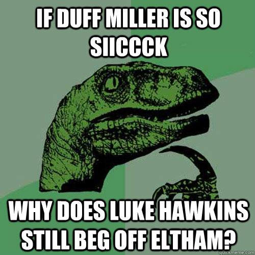 IF DUFF MILLER IS SO SIICCCK WHY DOES LUKE HAWKINS STILL BEG OFF ELTHAM?  Philosoraptor