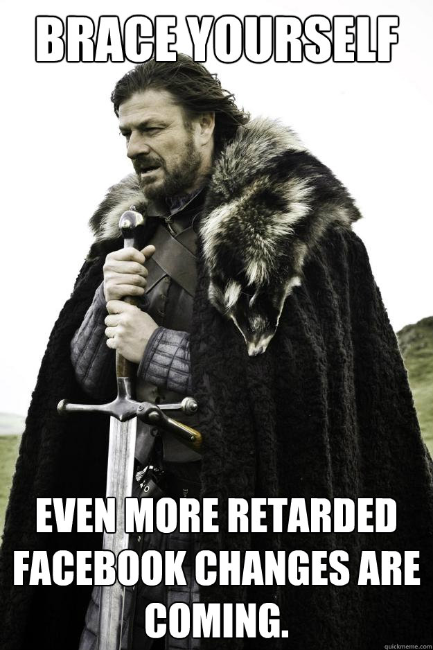 Brace yourself Even more retarded Facebook changes are coming.  Winter is coming