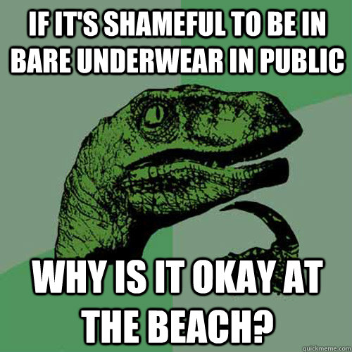 If it's shameful to be in bare underwear in public why is it okay at the beach?  Philosoraptor