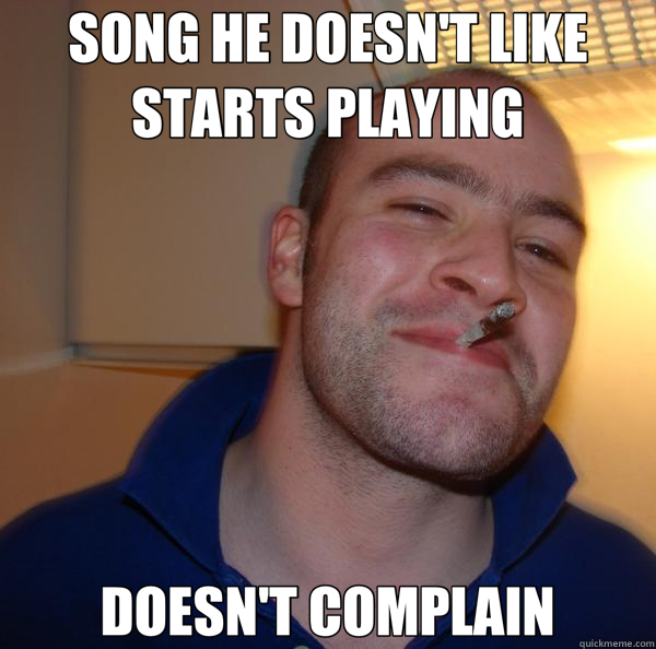 SONG HE DOESN'T LIKE STARTS PLAYING DOESN'T COMPLAIN  Good Guy Greg 